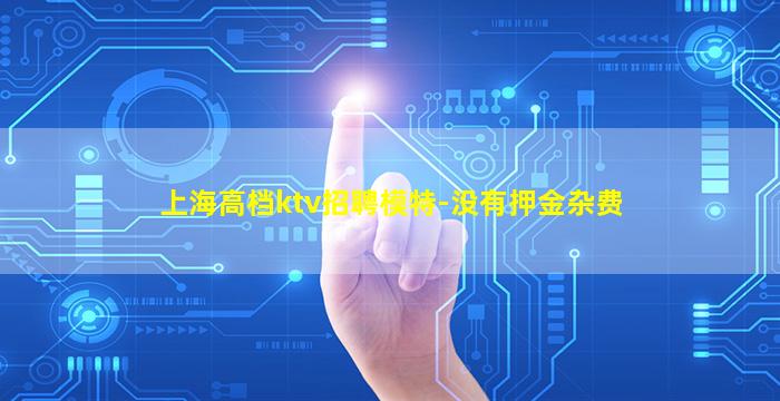 上海高档ktv招聘模特-没有押金杂费