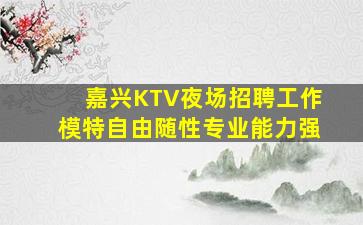 嘉兴KTV夜场招聘工作模特自由随性专业能力强