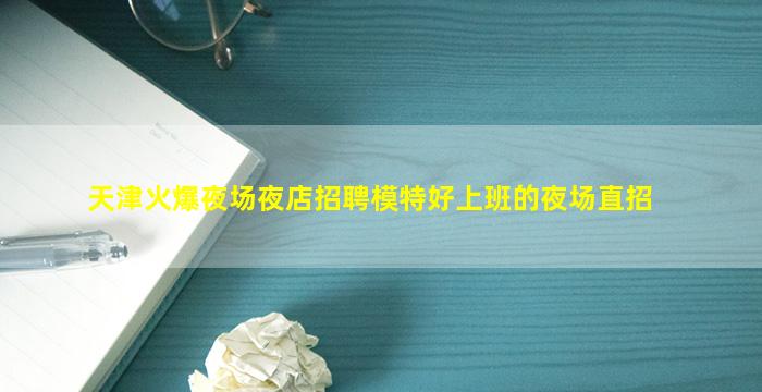 天津火爆夜场夜店招聘模特好上班的夜场直招