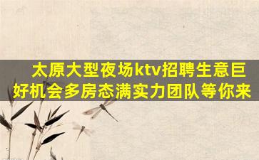 太原大型夜场ktv招聘生意巨好机会多房态满实力团队等你来